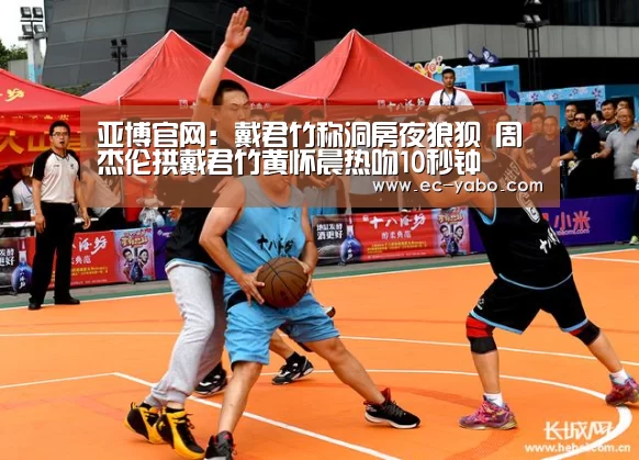 亚博官网：戴君竹称洞房夜狼狈 周杰伦拱戴君竹黄怀晨热吻10秒