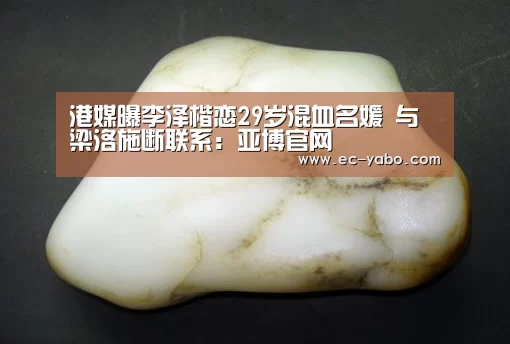 港媒曝李泽楷恋29岁混血名媛 与梁洛施断联系：亚博官网